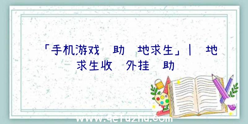 「手机游戏辅助绝地求生」|绝地求生收费外挂辅助